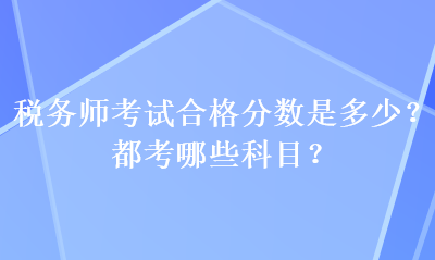 稅務(wù)師考試合格分?jǐn)?shù)是多少？都考哪些科目？