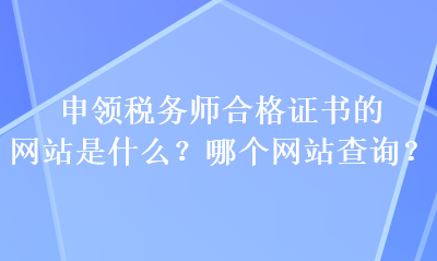 申領(lǐng)稅務(wù)師合格證書的網(wǎng)站是什么？哪個網(wǎng)站查詢？