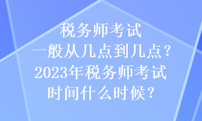 稅務(wù)師考試一般從幾點(diǎn)到幾點(diǎn)？2023年稅務(wù)師考試時間什么時候？