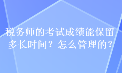 稅務(wù)師的考試成績能保留多長時(shí)間？怎么管理的？