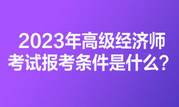 2023年高級經(jīng)濟師考試報考條件是什么？