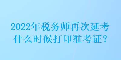 2022年稅務(wù)師再次延考什么時(shí)候打印準(zhǔn)考證？