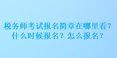 稅務(wù)師考試報名簡章在哪里看？什么時候報名？怎么報名？