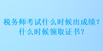 稅務(wù)師考試什么時(shí)候出成績(jī)？什么時(shí)候領(lǐng)取證書(shū)？