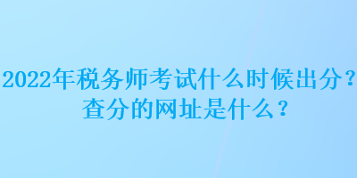 2022年稅務師考試什么時候出分？查分的網(wǎng)址是什么？