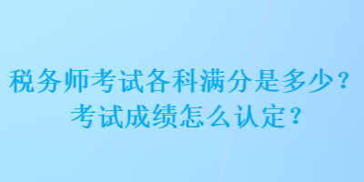 稅務(wù)師考試各科滿分是多少？考試成績怎么認(rèn)定？