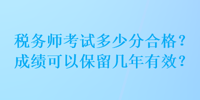 稅務(wù)師考試多少分合格？成績可以保留幾年有效？