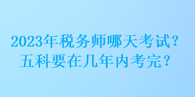 2023年稅務(wù)師哪天考試？五科要在幾年內(nèi)考完？