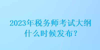 2023年稅務(wù)師考試大綱什么時候發(fā)布？