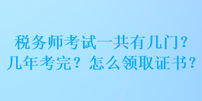 稅務(wù)師考試一共有幾門？幾年考完？怎么領(lǐng)取證書？