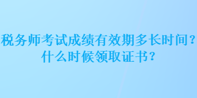 稅務(wù)師考試成績有效期多長時間？什么時候領(lǐng)取證書？