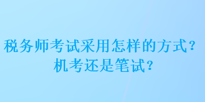 稅務(wù)師考試采用怎樣的方式？機(jī)考還是筆試？