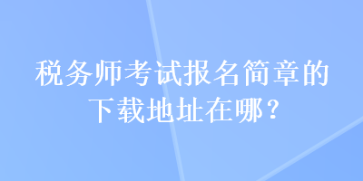 稅務(wù)師考試報(bào)名簡(jiǎn)章的下載地址在哪？