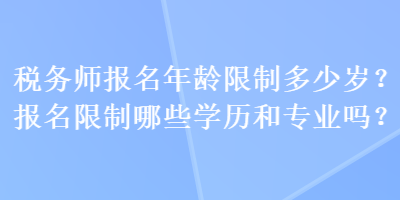 稅務(wù)師報名年齡限制多少歲？報名限制哪些學(xué)歷和專業(yè)嗎？