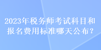 2023年稅務(wù)師考試科目和報(bào)名費(fèi)用標(biāo)準(zhǔn)哪天公布？