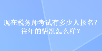 現(xiàn)在稅務(wù)師考試有多少人報(bào)名？往年的情況怎么樣？