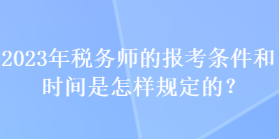 2023年稅務(wù)師的報考條件和時間是怎樣規(guī)定的？