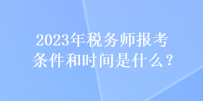 2023年稅務(wù)師報(bào)考條件和時(shí)間是什么？