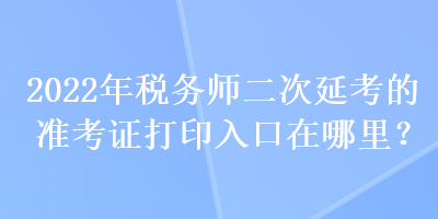 2022年稅務(wù)師二次延考的準(zhǔn)考證打印入口在哪里？