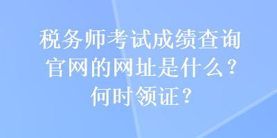 稅務(wù)師考試成績(jī)查詢官網(wǎng)的網(wǎng)址是什么？何時(shí)領(lǐng)證？