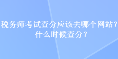 稅務(wù)師考試查分應(yīng)該去哪個網(wǎng)站？什么時候查分？