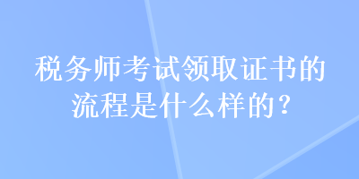 稅務(wù)師考試領(lǐng)取證書的流程是什么樣的？