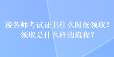 稅務(wù)師考試證書什么時候領(lǐng)?。款I(lǐng)取是什么樣的流程？