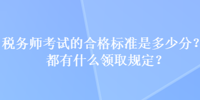 稅務(wù)師考試的合格標(biāo)準(zhǔn)是多少分？都有什么領(lǐng)取規(guī)定？