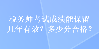 稅務(wù)師考試成績能保留幾年有效？多少分合格？