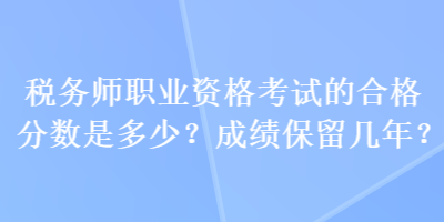 稅務(wù)師職業(yè)資格考試的合格分?jǐn)?shù)是多少？成績(jī)保留幾年？