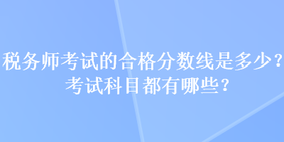 稅務(wù)師考試的合格分?jǐn)?shù)線是多少？考試科目都有哪些？