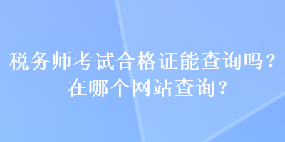 稅務(wù)師考試合格證能查詢嗎？在哪個(gè)網(wǎng)站查詢？