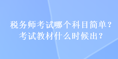 稅務師考試哪個科目簡單？考試教材什么時候出？