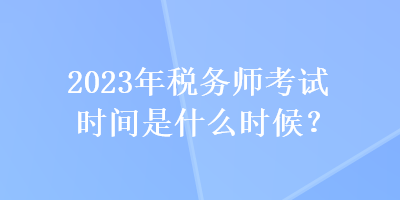 2023年稅務(wù)師考試時(shí)間是什么時(shí)候？