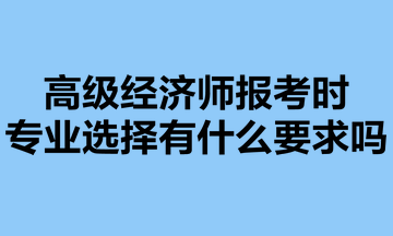 高級(jí)經(jīng)濟(jì)師報(bào)考時(shí)，專業(yè)選擇有什么要求嗎？