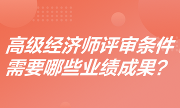 高級經(jīng)濟師評審條件是什么？需要哪些業(yè)績成果？