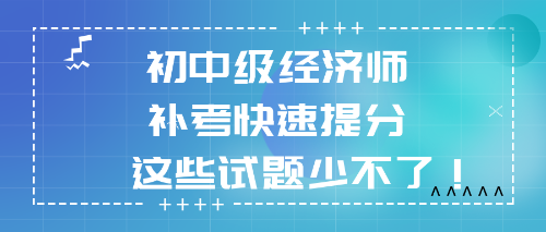 2022初中級(jí)經(jīng)濟(jì)師補(bǔ)考快速提分 這些試題少不了！