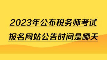 2023年公布稅務(wù)師考試報名網(wǎng)站公告時間是哪天？