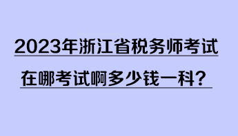 2023年浙江省稅務(wù)師考試在哪考試啊多少錢(qián)一科？