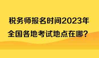 稅務(wù)師報名時間2023年全國各地考試地點在哪？