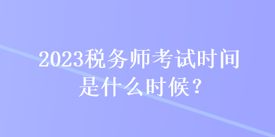 2023稅務(wù)師考試時間是什么時候？