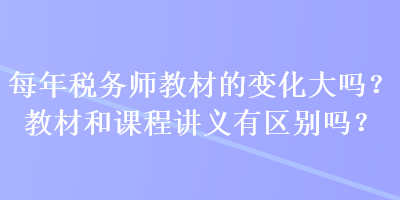 每年稅務(wù)師教材的變化大嗎？教材和課程講義有區(qū)別嗎？