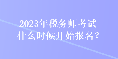 2023年稅務(wù)師考試什么時(shí)候開(kāi)始報(bào)名？