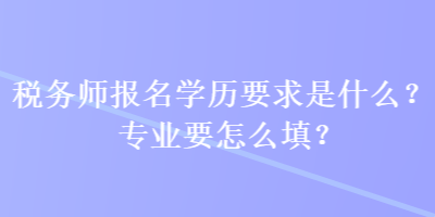 稅務(wù)師報(bào)名學(xué)歷要求是什么？專(zhuān)業(yè)要怎么填？