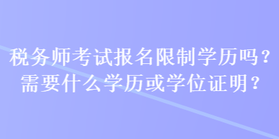 稅務(wù)師考試報(bào)名限制學(xué)歷嗎？需要什么學(xué)歷或?qū)W位證明？