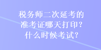 稅務(wù)師二次延考的準(zhǔn)考證哪天打?。渴裁磿r(shí)候考試？