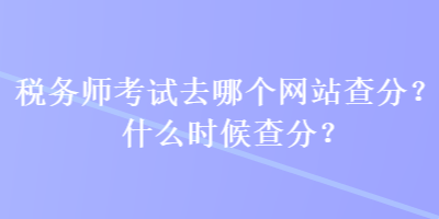 稅務師考試去哪個網(wǎng)站查分？什么時候查分？