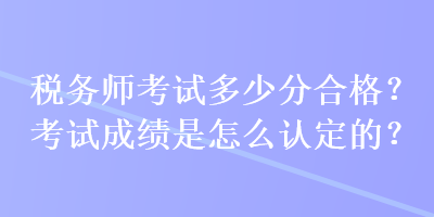 稅務(wù)師考試多少分合格？考試成績(jī)是怎么認(rèn)定的？