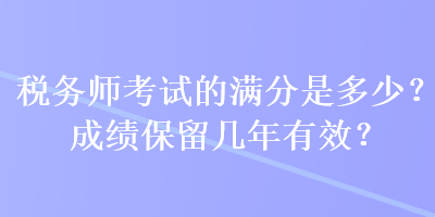 稅務(wù)師考試的滿分是多少？成績保留幾年有效？