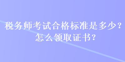 稅務(wù)師考試合格標(biāo)準(zhǔn)是多少？怎么領(lǐng)取證書(shū)？